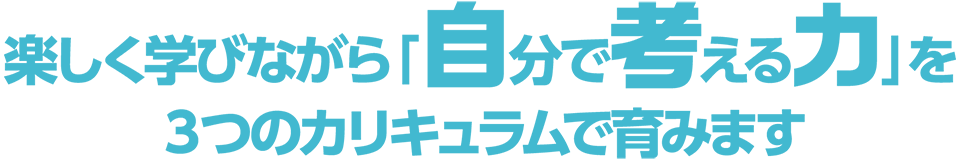 楽しく学びながら「自分で考える力」を3つのカリキュラムで学びます